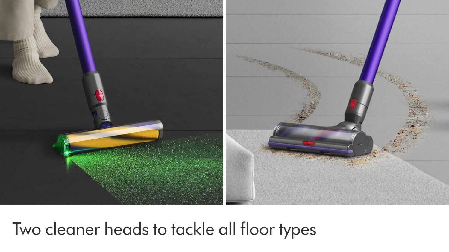 The Digital Motorbar cleaner head effortlessly cleans all floor types while the Fluffy optic cleaner head reveals hidden dust.