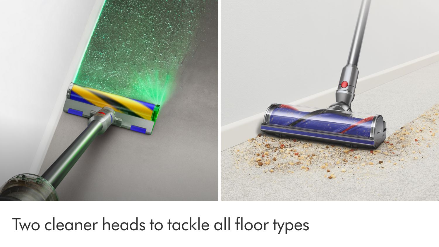 The Motorbar cleaner head effortlessly cleans all floor types while the Fluffy optic cleaner head reveals hidden dust.